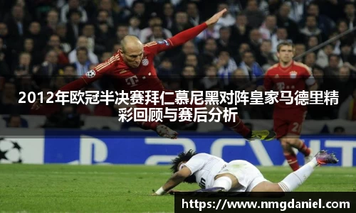 2012年欧冠半决赛拜仁慕尼黑对阵皇家马德里精彩回顾与赛后分析