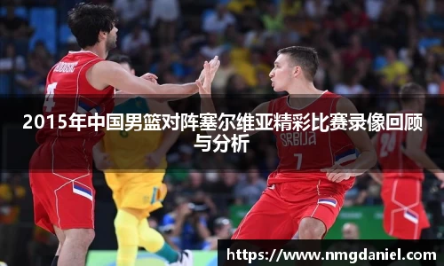 2015年中国男篮对阵塞尔维亚精彩比赛录像回顾与分析