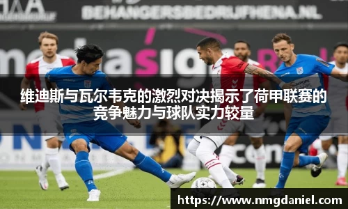 维迪斯与瓦尔韦克的激烈对决揭示了荷甲联赛的竞争魅力与球队实力较量