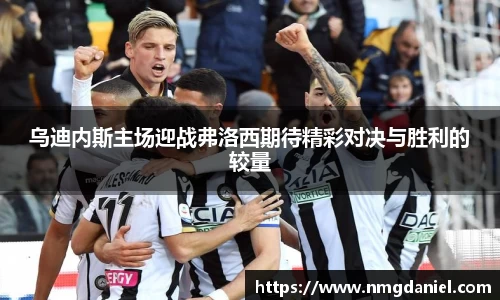 乌迪内斯主场迎战弗洛西期待精彩对决与胜利的较量